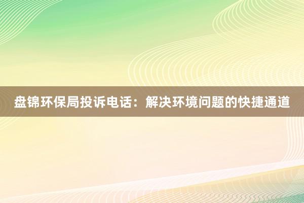 盘锦环保局投诉电话：解决环境问题的快捷通道