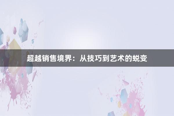 超越销售境界：从技巧到艺术的蜕变