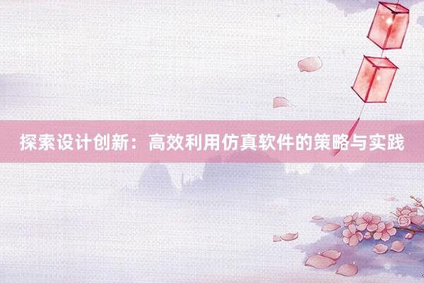 探索设计创新：高效利用仿真软件的策略与实践